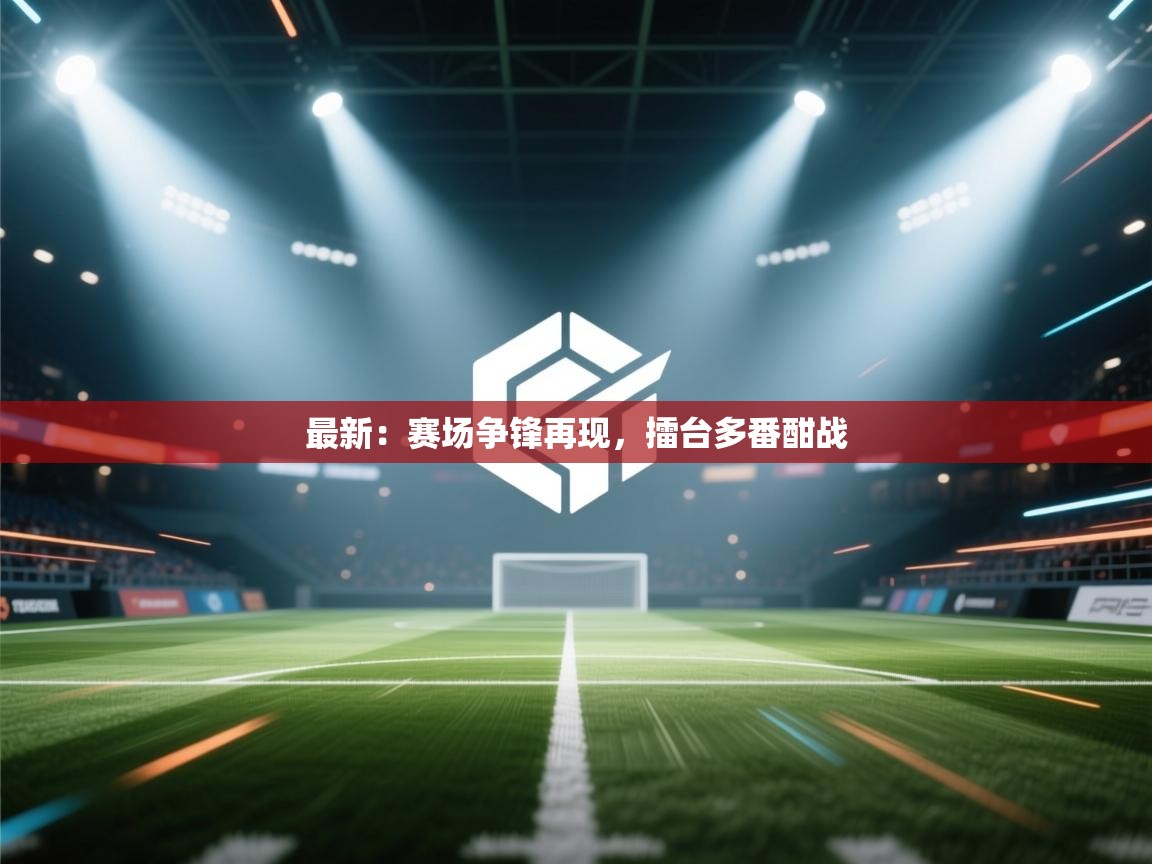 最新：赛场争锋再现，擂台多番酣战  第1张