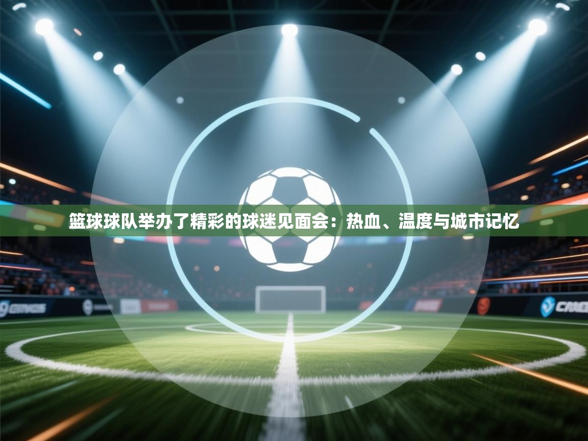 篮球球队举办了精彩的球迷见面会：热血、温度与城市记忆
