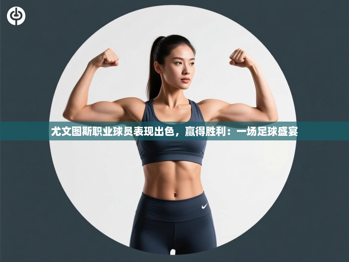 尤文图斯职业球员表现出色，赢得胜利：一场足球盛宴  第1张