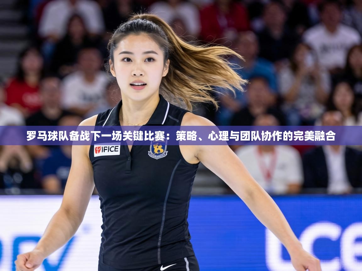 罗马球队备战下一场关键比赛：策略、心理与团队协作的完美融合  第2张