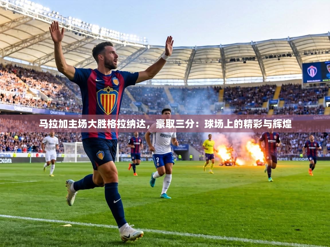 马拉加主场大胜格拉纳达，豪取三分：球场上的精彩与辉煌  第1张