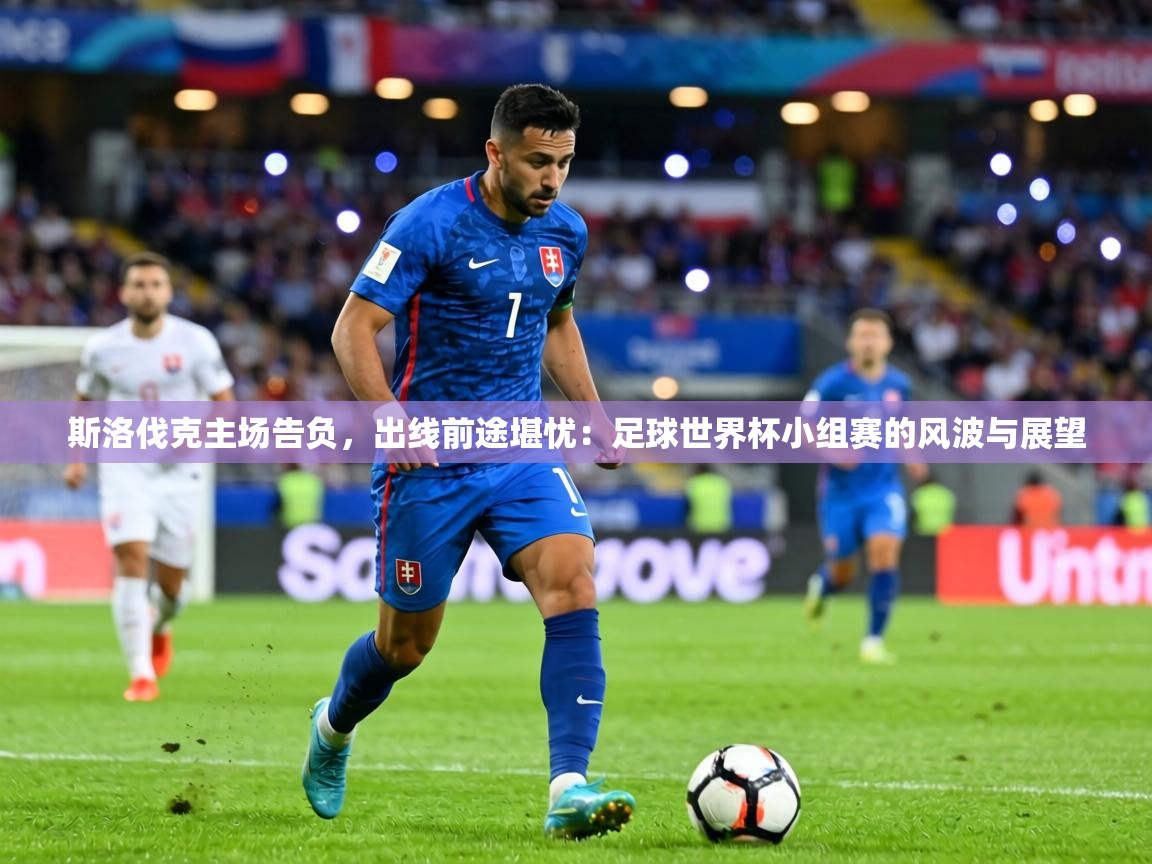 斯洛伐克主场告负，出线前途堪忧：足球世界杯小组赛的风波与展望  第1张