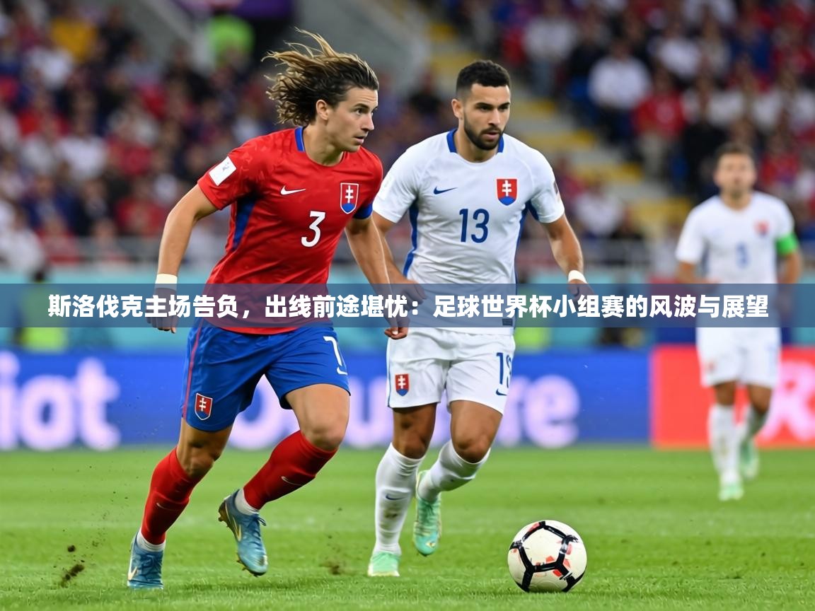 斯洛伐克主场告负，出线前途堪忧：足球世界杯小组赛的风波与展望  第2张