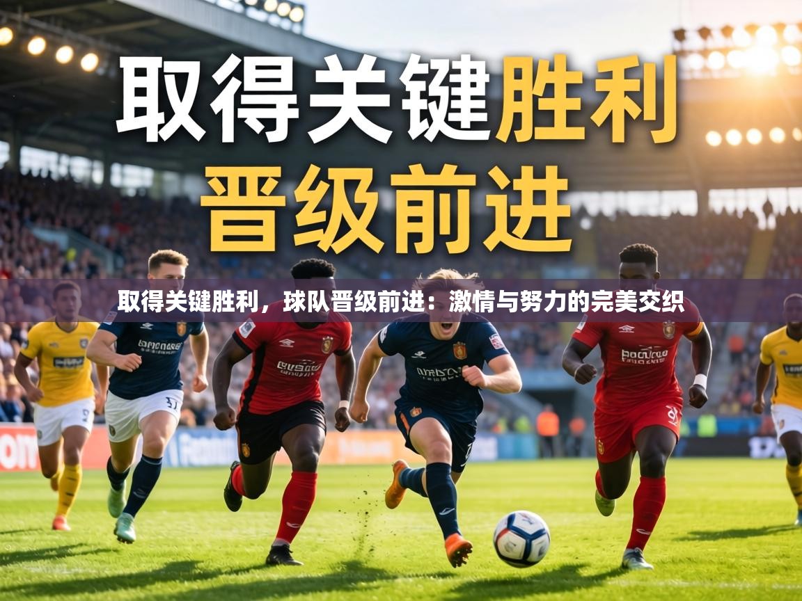 取得关键胜利，球队晋级前进：激情与努力的完美交织  第1张
