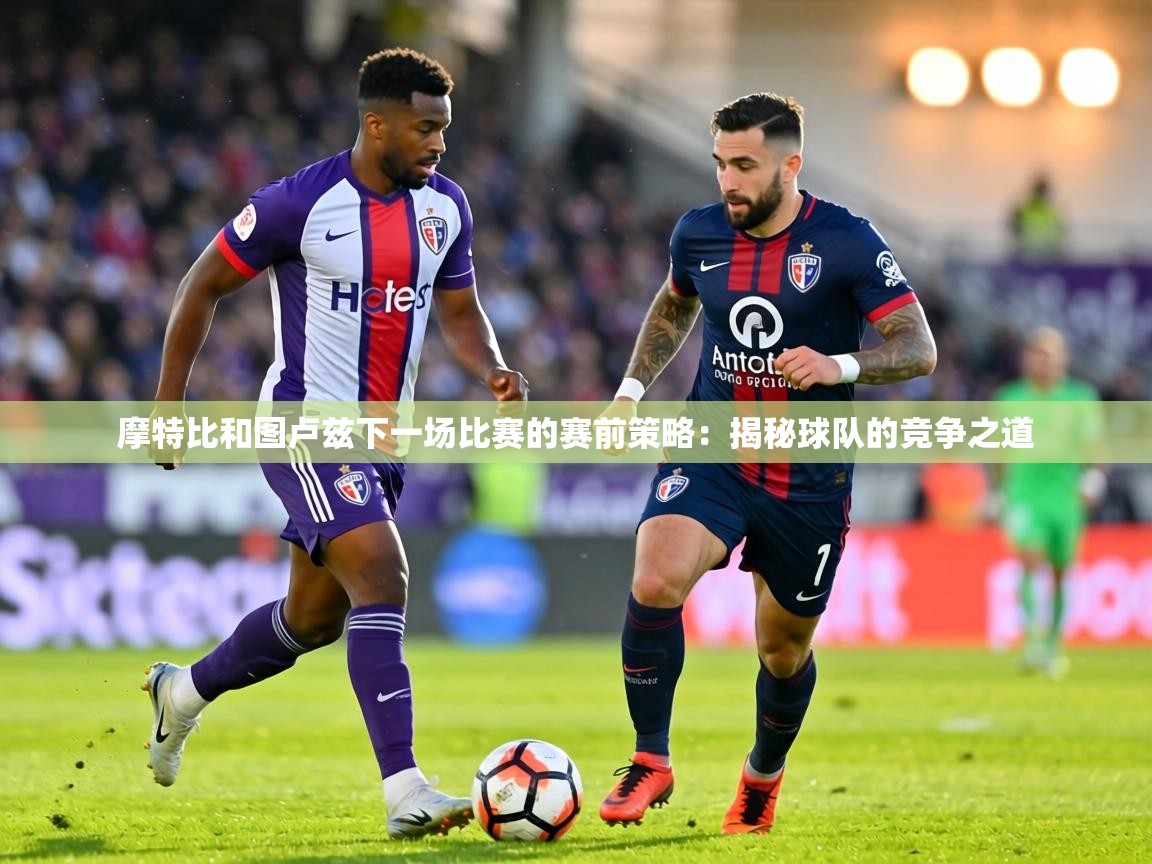 摩特比和图卢兹下一场比赛的赛前策略：揭秘球队的竞争之道  第1张