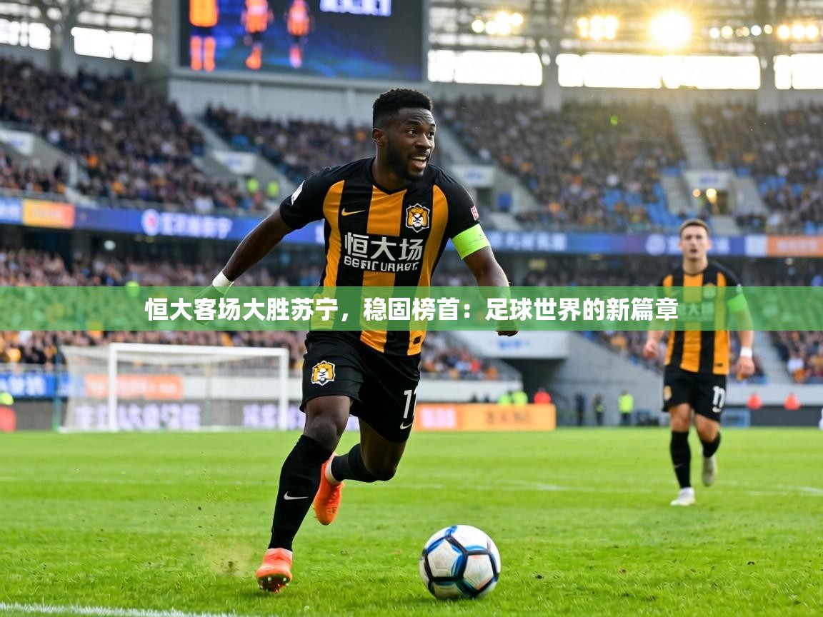 恒大客场大胜苏宁，稳固榜首：足球世界的新篇章