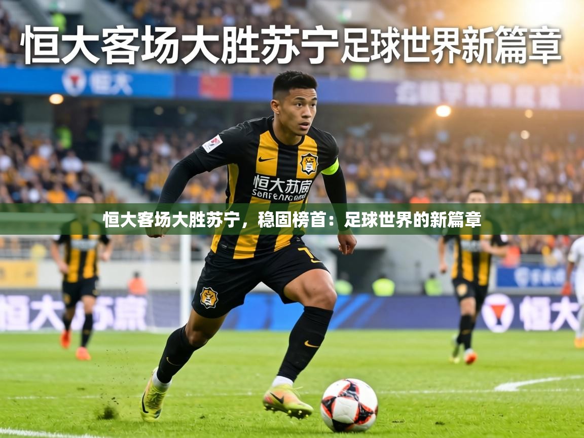 恒大客场大胜苏宁，稳固榜首：足球世界的新篇章  第2张